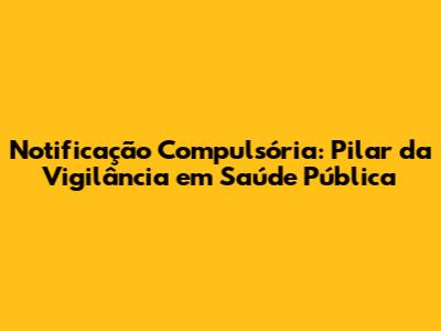 Notificação Compulsória: Pilar da Vigilância em Saúde Pública