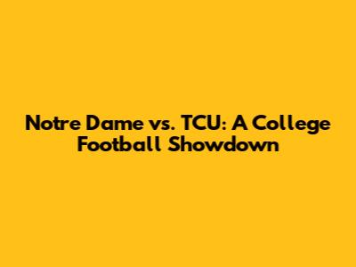 Notre Dame vs. TCU: A College Football Showdown