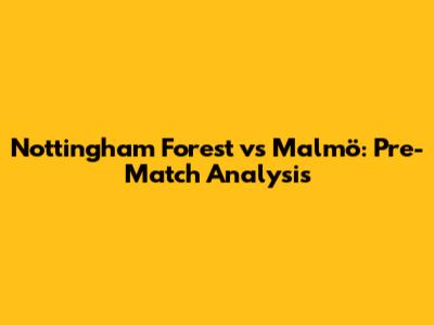 Nottingham Forest vs Malmö: Pre-Match Analysis