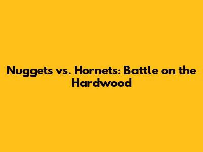Nuggets vs. Hornets: Battle on the Hardwood