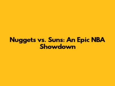 Nuggets vs. Suns: An Epic NBA Showdown