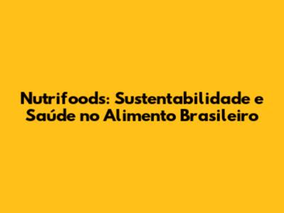 Nutrifoods: Sustentabilidade e Saúde no Alimento Brasileiro
