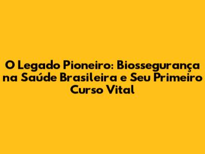 O Legado Pioneiro: Biossegurança na Saúde Brasileira e Seu Primeiro Curso Vital