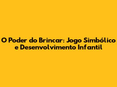 O Poder do Brincar: Jogo Simbólico e Desenvolvimento Infantil