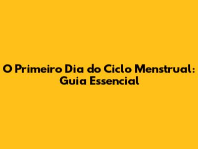 O Primeiro Dia do Ciclo Menstrual: Guia Essencial