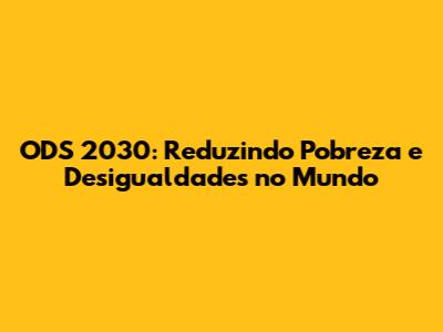 ODS 2030: Reduzindo Pobreza e Desigualdades no Mundo
