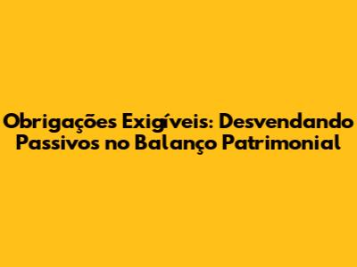 Obrigações Exigíveis: Desvendando Passivos no Balanço Patrimonial