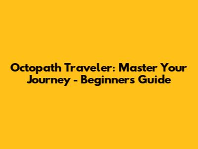 Octopath Traveler: Master Your Journey - Beginner's Guide