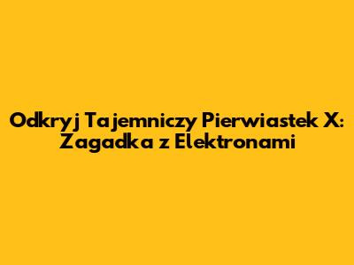 Odkryj Tajemniczy Pierwiastek X: Zagadka z Elektronami
