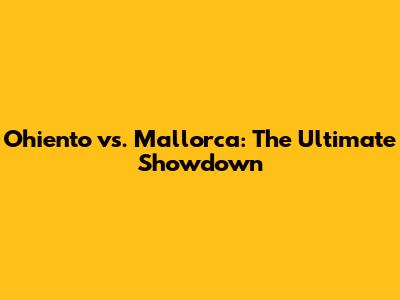 Ohiento vs. Mallorca: The Ultimate Showdown