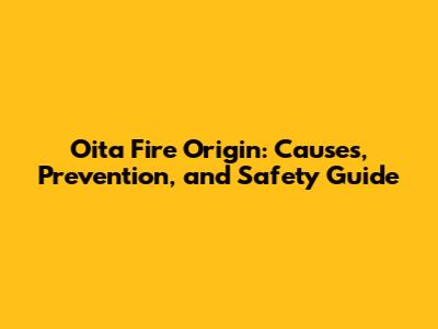 Oita Fire Origin: Causes, Prevention, and Safety Guide