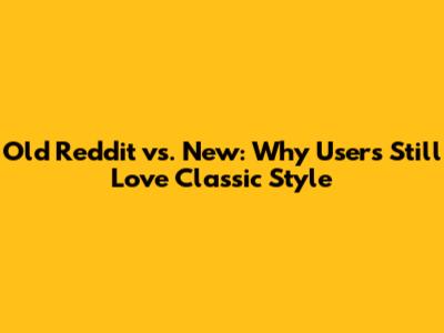 Old Reddit vs. New: Why Users Still Love Classic Style
