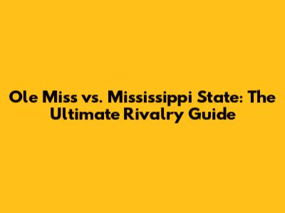 Ole Miss vs. Mississippi State: The Ultimate Rivalry Guide