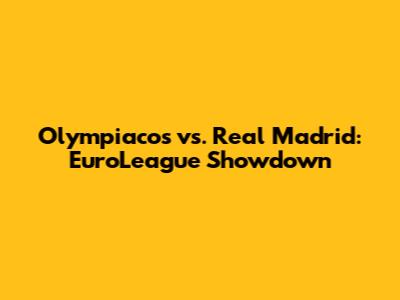Olympiacos vs. Real Madrid: EuroLeague Showdown