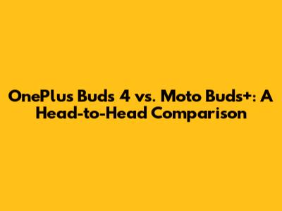OnePlus Buds 4 vs. Moto Buds+: A Head-to-Head Comparison