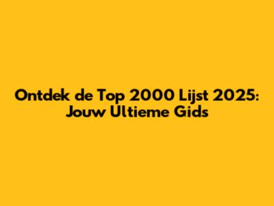 Ontdek de Top 2000 Lijst 2025: Jouw Ultieme Gids