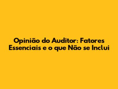 Opinião do Auditor: Fatores Essenciais e o que Não se Inclui