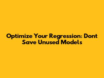 Optimize Your Regression: Don't Save Unused Models