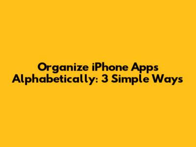 Organize iPhone Apps Alphabetically: 3 Simple Ways