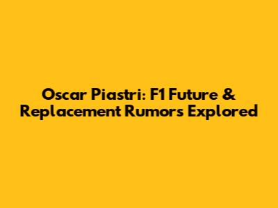 Oscar Piastri: F1 Future & Replacement Rumors Explored