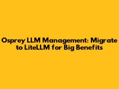 Osprey LLM Management: Migrate to LiteLLM for Big Benefits