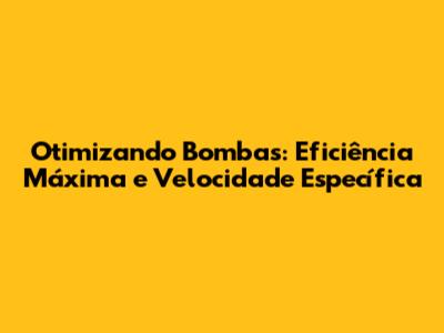 Otimizando Bombas: Eficiência Máxima e Velocidade Específica