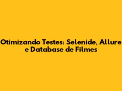 Otimizando Testes: Selenide, Allure e Database de Filmes