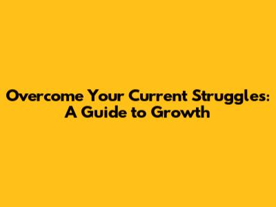Overcome Your Current Struggles: A Guide to Growth