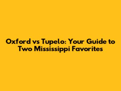 Oxford vs Tupelo: Your Guide to Two Mississippi Favorites