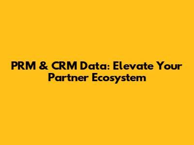 PRM & CRM Data: Elevate Your Partner Ecosystem