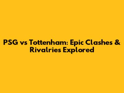 PSG vs Tottenham: Epic Clashes & Rivalries Explored
