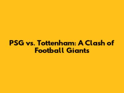 PSG vs. Tottenham: A Clash of Football Giants