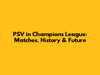 PSV in Champions League: Matches, History & Future
