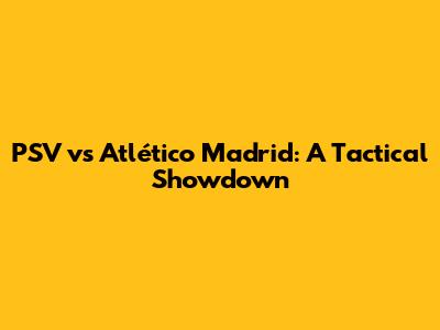 PSV vs Atlético Madrid: A Tactical Showdown