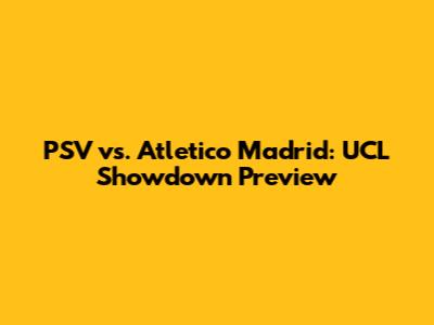PSV vs. Atletico Madrid: UCL Showdown Preview