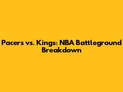 Pacers vs. Kings: NBA Battleground Breakdown