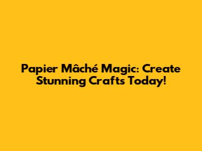 Papier Mâché Magic: Create Stunning Crafts Today!
