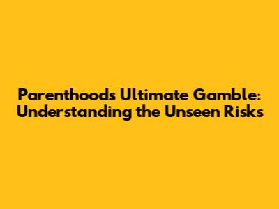 Parenthood's Ultimate Gamble: Understanding the Unseen Risks