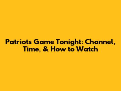 Patriots Game Tonight: Channel, Time, & How to Watch