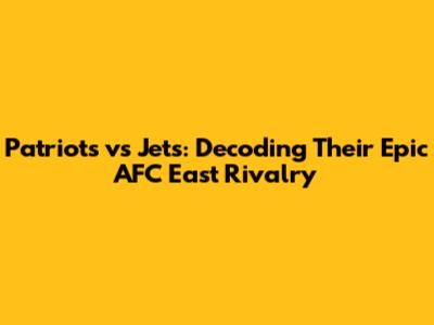 Patriots vs Jets: Decoding Their Epic AFC East Rivalry