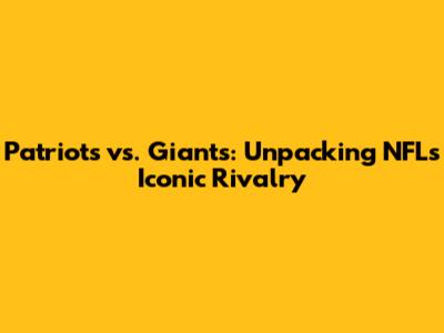 Patriots vs. Giants: Unpacking NFL's Iconic Rivalry