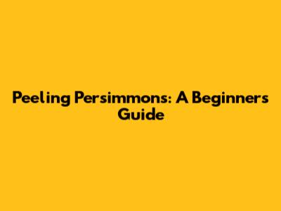 Peeling Persimmons: A Beginner's Guide