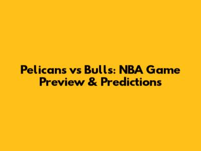 Pelicans vs Bulls: NBA Game Preview & Predictions