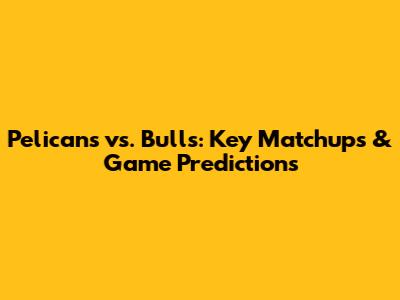 Pelicans vs. Bulls: Key Matchups & Game Predictions