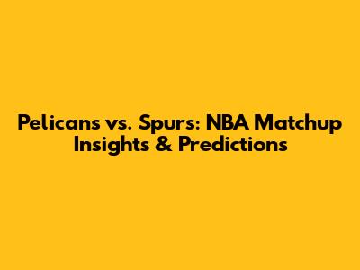 Pelicans vs. Spurs: NBA Matchup Insights & Predictions