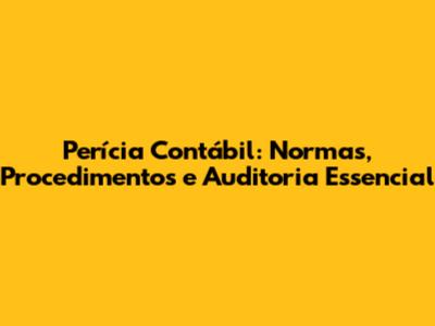 Perícia Contábil: Normas, Procedimentos e Auditoria Essencial