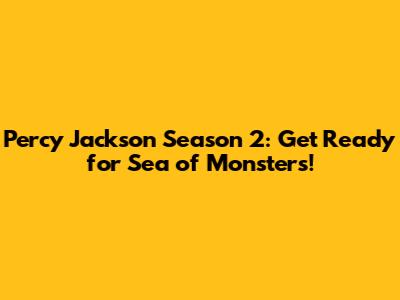 Percy Jackson Season 2: Get Ready for Sea of Monsters!