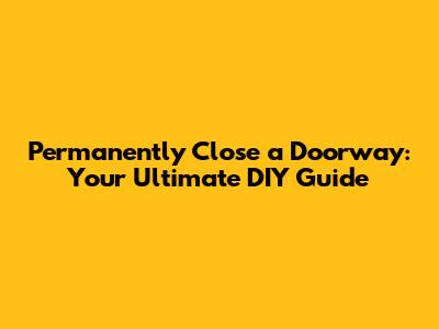 Permanently Close a Doorway: Your Ultimate DIY Guide