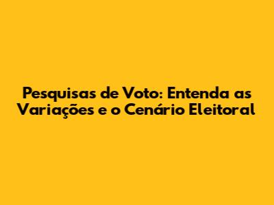 Pesquisas de Voto: Entenda as Variações e o Cenário Eleitoral