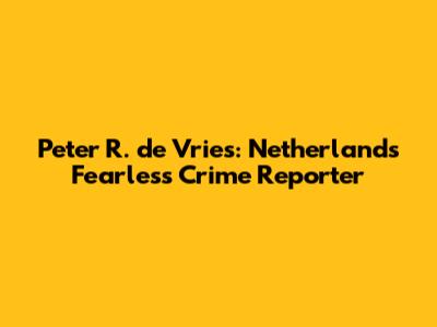 Peter R. de Vries: Netherlands' Fearless Crime Reporter